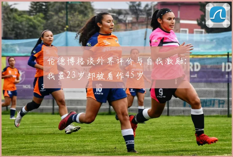 伦德博格谈外界评价与自我激励：我虽23岁却被看作45岁