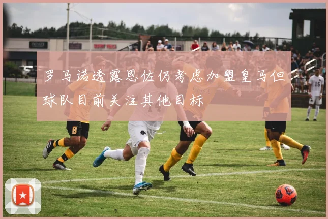 罗马诺透露恩佐仍考虑加盟皇马但球队目前关注其他目标