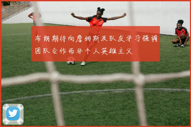 布朗期待向詹姆斯及队友学习强调团队合作而非个人英雄主义