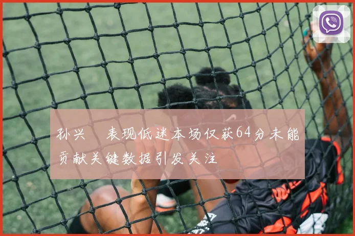 孙兴慜表现低迷本场仅获64分未能贡献关键数据引发关注