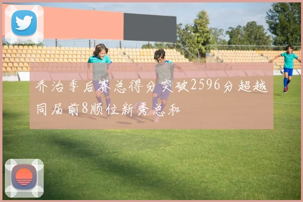 乔治季后赛总得分突破2596分超越同届前8顺位新秀总和